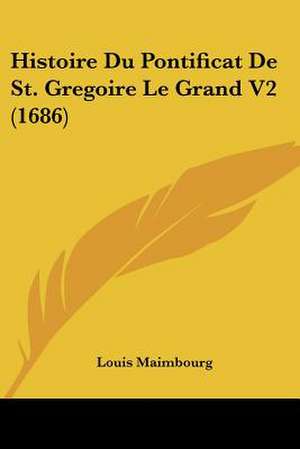 Histoire Du Pontificat De St. Gregoire Le Grand V2 (1686) de Louis Maimbourg