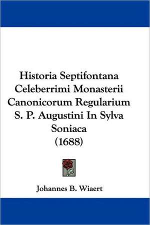 Historia Septifontana Celeberrimi Monasterii Canonicorum Regularium S. P. Augustini In Sylva Soniaca (1688) de Johannes B. Wiaert