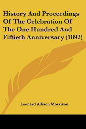 History And Proceedings Of The Celebration Of The One Hundred And Fiftieth Anniversary (1892) de Leonard Allison Morrison