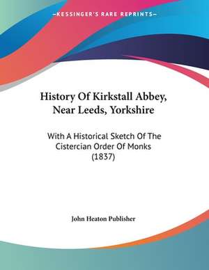 History Of Kirkstall Abbey, Near Leeds, Yorkshire de John Heaton Publisher