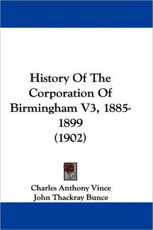 History Of The Corporation Of Birmingham V3, 1885-1899 (1902) de Charles Anthony Vince