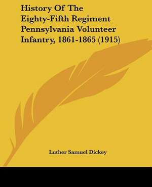 History Of The Eighty-Fifth Regiment Pennsylvania Volunteer Infantry, 1861-1865 (1915) de Luther Samuel Dickey