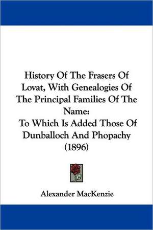 History Of The Frasers Of Lovat, With Genealogies Of The Principal Families Of The Name de Alexander Mackenzie