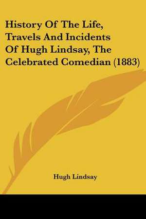 History Of The Life, Travels And Incidents Of Hugh Lindsay, The Celebrated Comedian (1883) de Hugh Lindsay