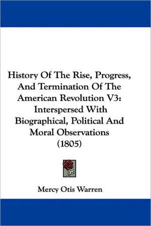 History Of The Rise, Progress, And Termination Of The American Revolution V3 de Mercy Otis Warren