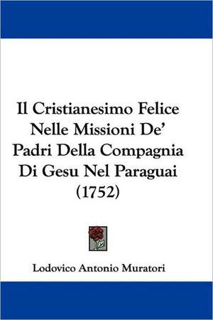 Il Cristianesimo Felice Nelle Missioni De' Padri Della Compagnia Di Gesu Nel Paraguai (1752) de Lodovico Antonio Muratori