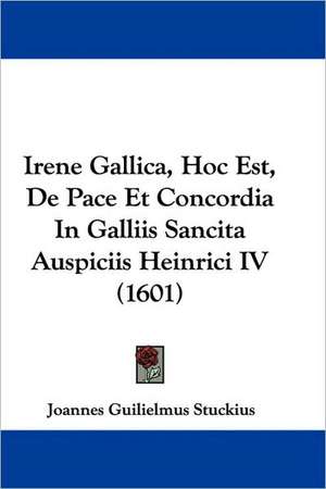 Irene Gallica, Hoc Est, De Pace Et Concordia In Galliis Sancita Auspiciis Heinrici IV (1601) de Joannes Guilielmus Stuckius