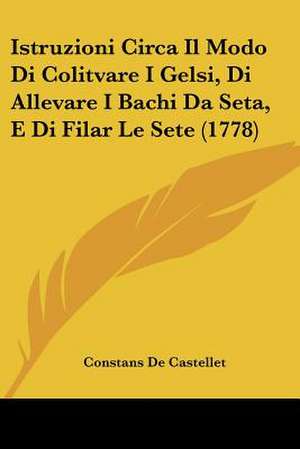 Istruzioni Circa Il Modo Di Colitvare I Gelsi, Di Allevare I Bachi Da Seta, E Di Filar Le Sete (1778) de Constans De Castellet