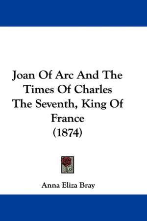 Joan Of Arc And The Times Of Charles The Seventh, King Of France (1874) de Anna Eliza Bray