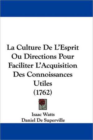 La Culture De L'Esprit Ou Directions Pour Faciliter L'Acquisition Des Connoissances Utiles (1762) de Isaac Watts