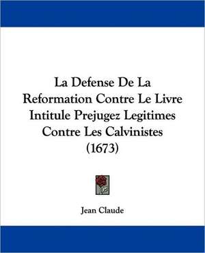 La Defense De La Reformation Contre Le Livre Intitule Prejugez Legitimes Contre Les Calvinistes (1673) de Jean Claude