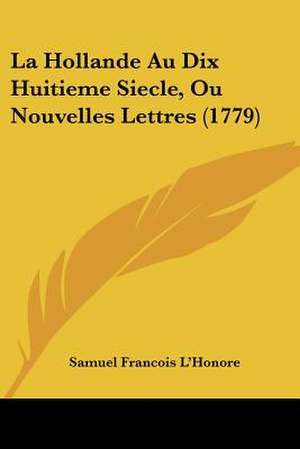 La Hollande Au Dix Huitieme Siecle, Ou Nouvelles Lettres (1779) de Samuel Francois L'Honore