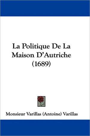 La Politique De La Maison D'Autriche (1689) de Monsieur Varillas (Antoine) Varillas