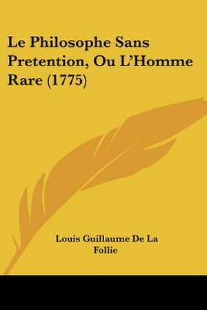 Le Philosophe Sans Pretention, Ou L'Homme Rare (1775) de Louis Guillaume De La Follie