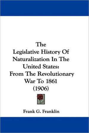 The Legislative History Of Naturalization In The United States de Frank G. Franklin