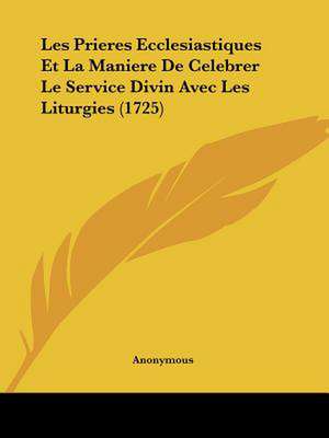 Les Prieres Ecclesiastiques Et La Maniere De Celebrer Le Service Divin Avec Les Liturgies (1725) de Anonymous