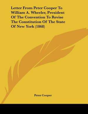 Letter From Peter Cooper To William A. Wheeler, President Of The Convention To Revise The Constitution Of The State Of New York (1868) de Peter Cooper