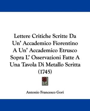 Lettere Critiche Scritte Da Un' Accademico Fiorentino A Un' Accademico Etrusco Sopra L' Osservazioni Fatte A Una Tavola Di Metallo Scritta (1745) de Antonio Francesco Gori