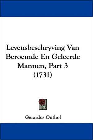 Levensbeschryving Van Beroemde En Geleerde Mannen, Part 3 (1731) de Gerardus Outhof