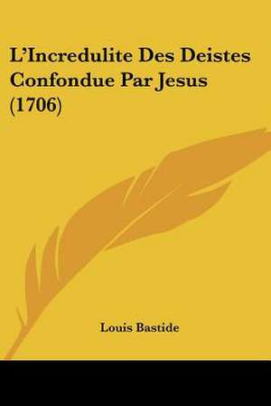 L'Incredulite Des Deistes Confondue Par Jesus (1706) de Louis Bastide