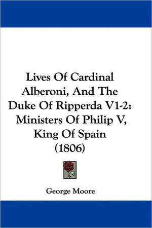 Lives Of Cardinal Alberoni, And The Duke Of Ripperda V1-2 de George Moore