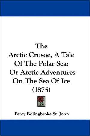 The Arctic Crusoe, A Tale Of The Polar Sea de Percy Bolingbroke St. John