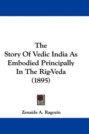 The Story Of Vedic India As Embodied Principally In The Rig-Veda (1895) de Zenaide A. Ragozin