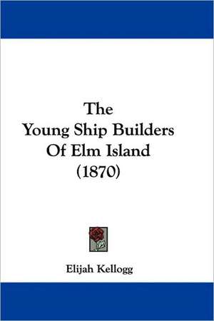 The Young Ship Builders Of Elm Island (1870) de Elijah Kellogg