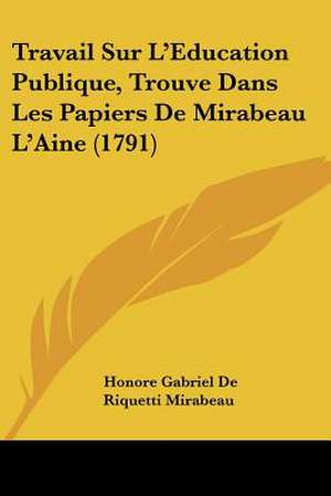 Travail Sur L'Education Publique, Trouve Dans Les Papiers De Mirabeau L'Aine (1791) de Honore Gabriel De Riquetti Mirabeau