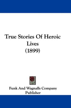 True Stories Of Heroic Lives (1899) de Funk And Wagnalls Company Publisher