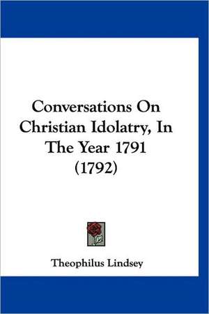 Conversations On Christian Idolatry, In The Year 1791 (1792) de Theophilus Lindsey