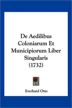 De Aedilibus Coloniarum Et Municipiorum Liber Singularis (1732) de Everhard Otto