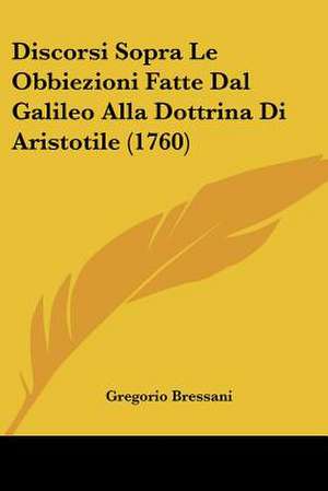 Discorsi Sopra Le Obbiezioni Fatte Dal Galileo Alla Dottrina Di Aristotile (1760) de Gregorio Bressani