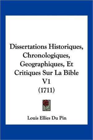 Dissertations Historiques, Chronologiques, Geographiques, Et Critiques Sur La Bible V1 (1711) de Louis Ellies Du Pin