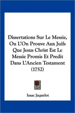 Dissertations Sur Le Messie, Ou L'On Prouve Aux Juifs Que Jesus Christ Est Le Messie Promis Et Predit Dans L'Ancien Testament (1752) de Isaac Jaquelot