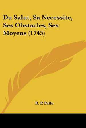 Du Salut, Sa Necessite, Ses Obstacles, Ses Moyens (1745) de R. P. Pallu