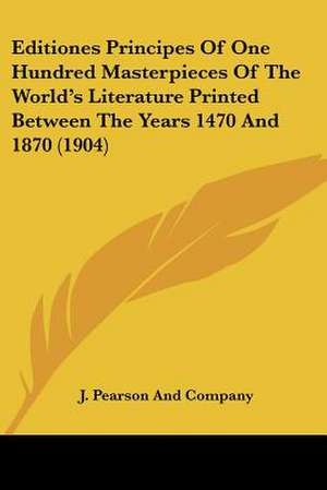 Editiones Principes Of One Hundred Masterpieces Of The World's Literature Printed Between The Years 1470 And 1870 (1904) de J. Pearson And Company