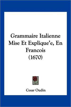 Grammaire Italienne Mise Et Explique'e, En Francois (1670) de Cesar Oudin