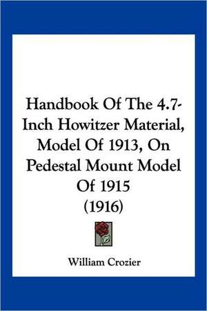 Handbook Of The 4.7-Inch Howitzer Material, Model Of 1913, On Pedestal Mount Model Of 1915 (1916) de William Crozier