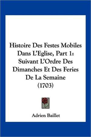 Histoire Des Festes Mobiles Dans L'Eglise, Part 1 de Adrien Baillet