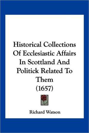 Historical Collections Of Ecclesiastic Affairs In Scottland And Politick Related To Them (1657) de Richard Watson