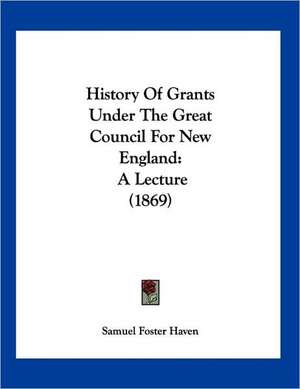 History Of Grants Under The Great Council For New England de Samuel Foster Haven