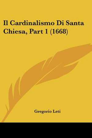 Il Cardinalismo Di Santa Chiesa, Part 1 (1668) de Gregorio Leti