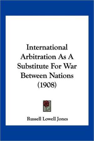 International Arbitration As A Substitute For War Between Nations (1908) de Russell Lowell Jones