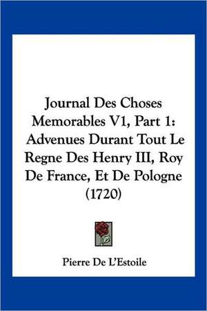 Journal Des Choses Memorables V1, Part 1 de Pierre De L'Estoile