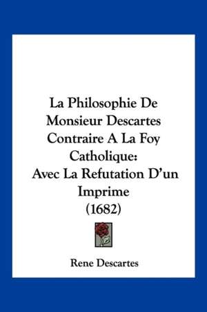 La Philosophie De Monsieur Descartes Contraire A La Foy Catholique de Rene Descartes