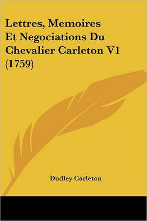 Lettres, Memoires Et Negociations Du Chevalier Carleton V1 (1759) de Dudley Carleton