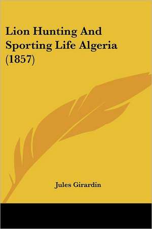 Lion Hunting And Sporting Life Algeria (1857) de Jules Girardin