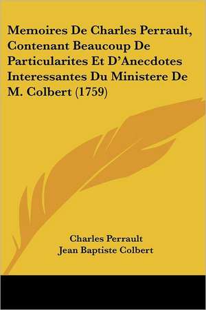 Memoires De Charles Perrault, Contenant Beaucoup De Particularites Et D'Anecdotes Interessantes Du Ministere De M. Colbert (1759) de Charles Perrault