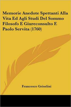 Memorie Anedote Spettanti Alla Vita Ed Agli Studi Del Sommo Filosofo E Giureconsulto F. Paolo Servita (1760) de Francesco Griselini